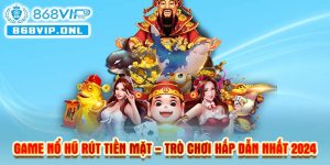 Game nổ hũ rút tiền mặt - Trò chơi hấp dẫn nhất 2024